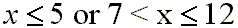 x is less than or equal to 5 or x is greater than 7 and less than or equal to 12